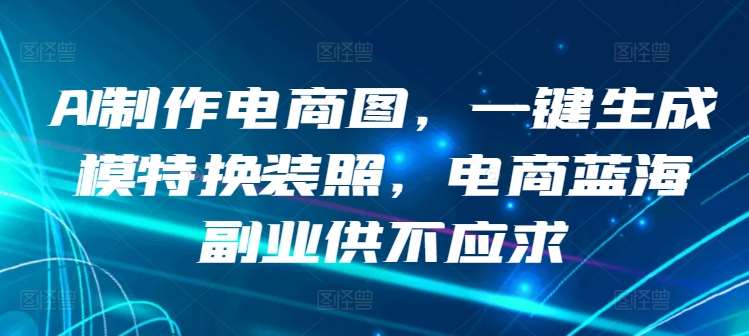 AI制作电商图，一键生成模特换装照，电商蓝海副业供不应求【揭秘】-云商网创