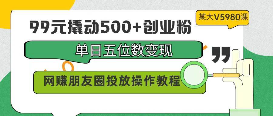 99元撬动500+创业粉，单日五位数变现，网赚朋友圈投放操作教程价值5980！-云商网创