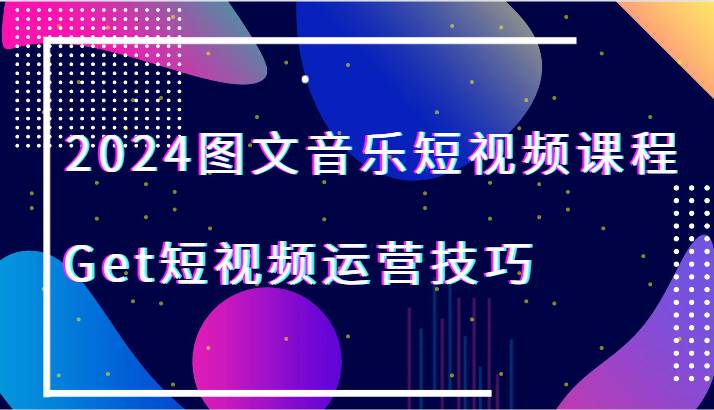 2024图文音乐短视频课程-Get短视频运营技巧-云商网创
