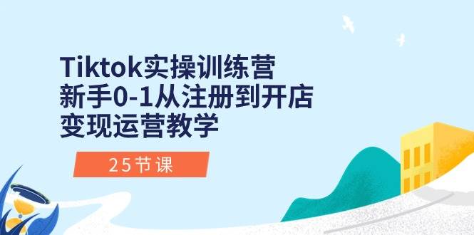 Tiktok实操训练营：新手0-1从注册到开店变现运营教学（25节课）-云商网创