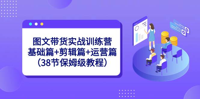 图文带货实战训练营：基础篇+剪辑篇+运营篇（38节保姆级教程）-云商网创