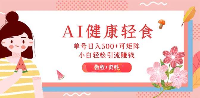 （12388期）AI健康轻食，单号日入500+可矩阵，小白轻松引流赚钱（教程+食谱）-云商网创