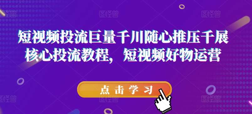 短视频投流巨量千川随心推压千展核心投流教程，短视频好物运营-云商网创