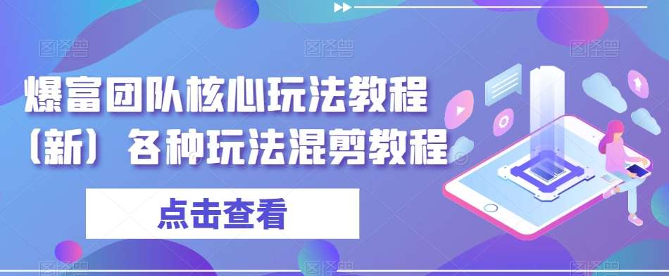 爆富团队核心玩法教程（新）各种玩法混剪教程-云商网创