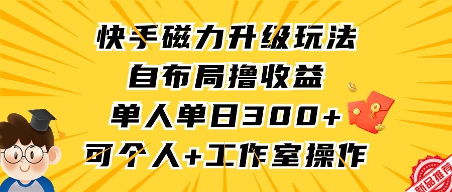 快手磁力升级玩法，自布局撸收益，单人单日300+，个人工作室均可操作-云商网创