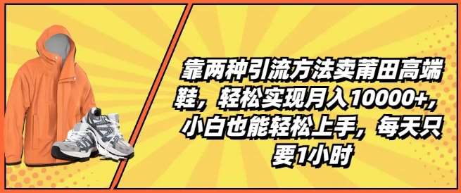 靠两种引流方法卖莆田高端鞋，轻松实现月入1W+，小白也能轻松上手，每天只要1小时【揭秘】-云商网创