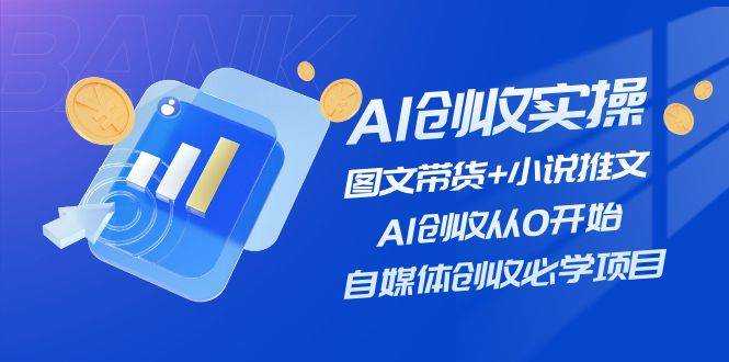 AI创收实操—图文带货+小说推文，AI创收从0开始，自媒体创收必学项目-云商网创