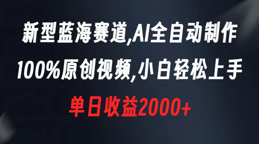 新型蓝海赛道，AI全自动制作，100%原创视频，小白轻松上手，单日收益2000+-云商网创