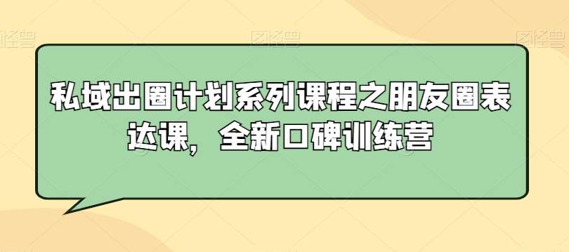 私域出圈计划系列课程之朋友圈表达课，全新口碑训练营-云商网创