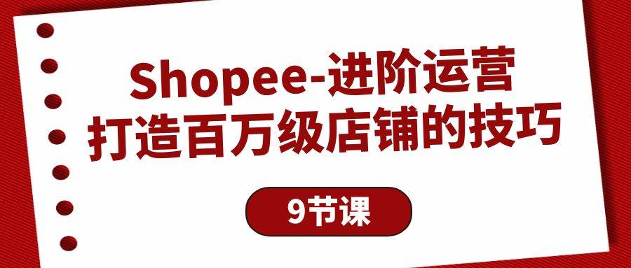 （10083期）Shopee-进阶运营：打造百万级店铺的技巧（9节课）-云商网创