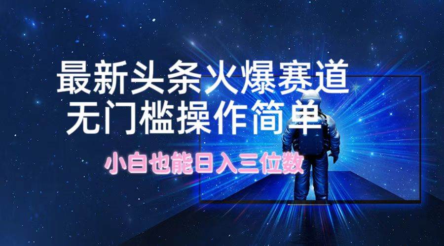 （12300期）最新头条火爆赛道，无门槛操作简单，小白也能日入三位数-云商网创
