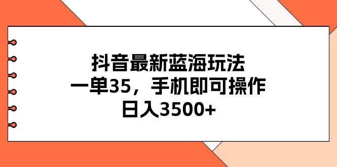 抖音最新蓝海玩法，一单35，手机即可操作，日入3500+，不了解一下真是…-云商网创