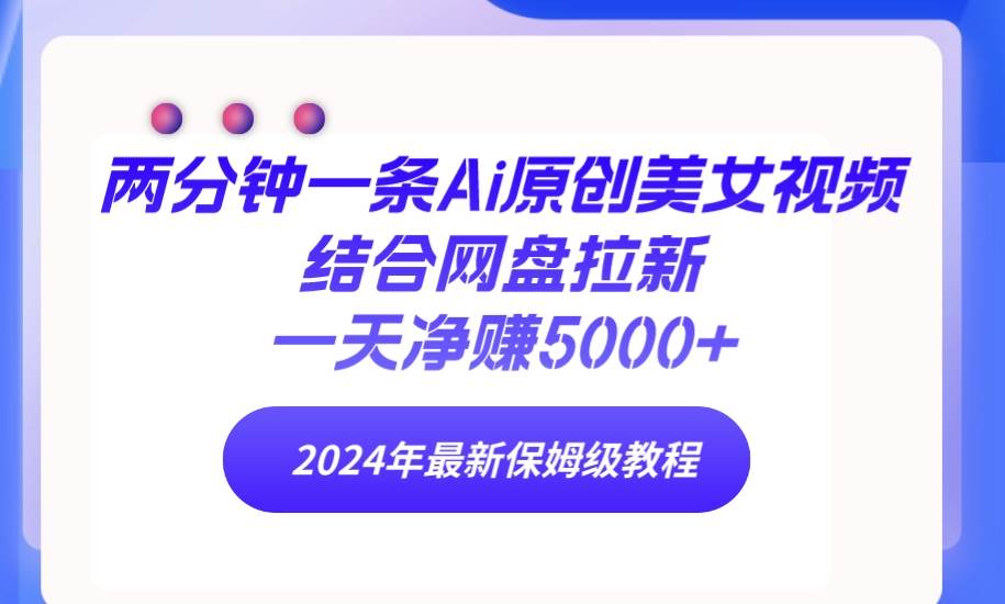 （9484期）两分钟一条Ai原创美女视频结合网盘拉新，一天净赚5000+ 24年最新保姆级教程-云商网创