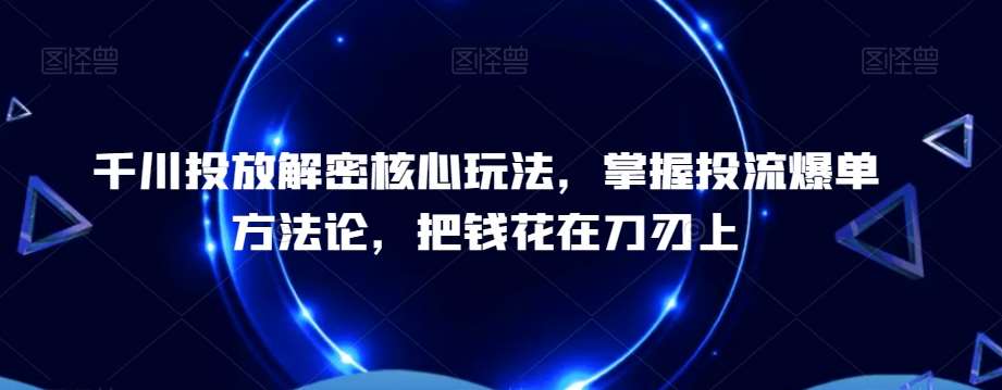 千川投放解密核心玩法，​掌握投流爆单方法论，把钱花在刀刃上-云商网创