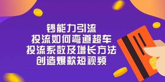 （10938期）钞 能 力 引 流：投流弯道超车，投流系数及增长方法，创造爆款短视频-20节-云商网创