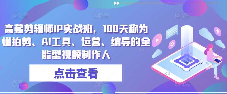 高薪剪辑师IP实战班，100天称为懂拍剪、AI工具、运营、编导的全能型视频制作人-云商网创