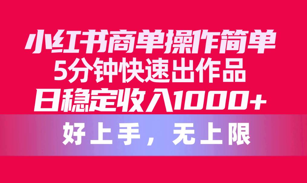 （10323期）小红书商单操作简单，5分钟快速出作品，日稳定收入1000+，无上限-云商网创