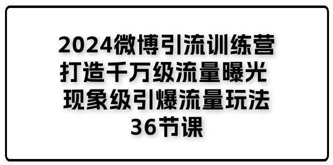 （11333期）2024微博引流训练营「打造千万级流量曝光 现象级引爆流量玩法」36节课-云商网创