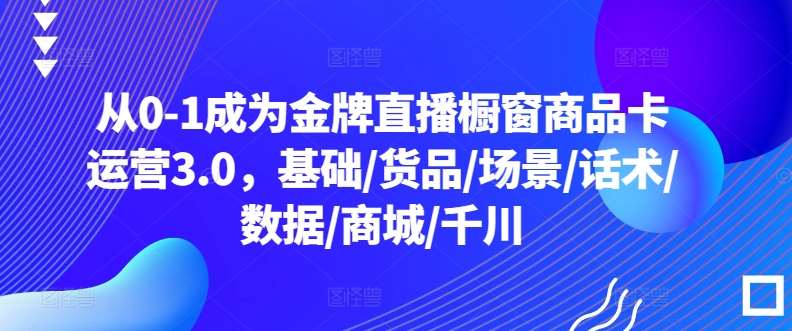 从0-1成为金牌直播橱窗商品卡运营3.0，基础/货品/场景/话术/数据/商城/千川-云商网创