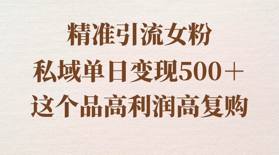 精准引流女粉，私域单日变现500＋，高利润高复购，保姆级实操教程分享-云商网创