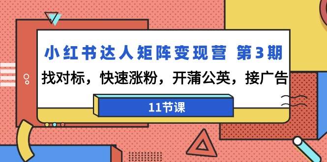 （9203期）小红书达人矩阵变现营 第3期，找对标，快速涨粉，开蒲公英，接广告-11节课-云商网创