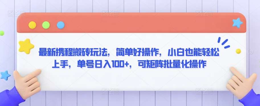 最新携程搬砖玩法，简单好操作，小白也能轻松上手，单号日入100+，可矩阵批量化操作【揭秘】-云商网创