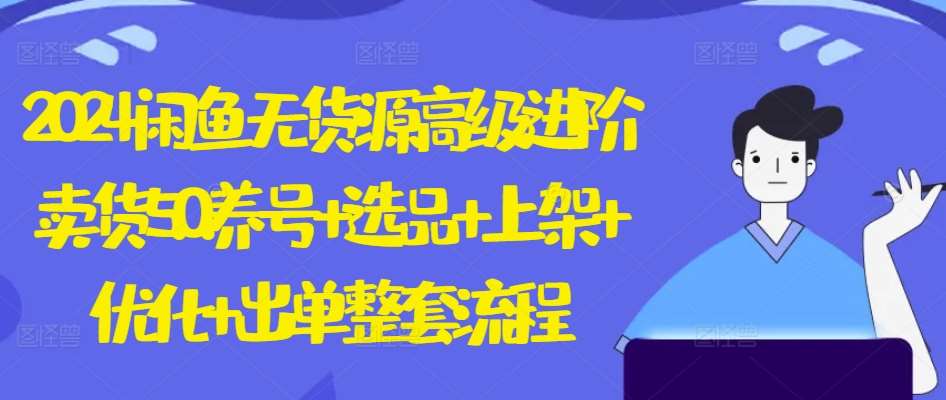 2024闲鱼无货源高级进阶卖货5.0.养号+选品+上架+优化+出单整套流程【揭秘】-云商网创
