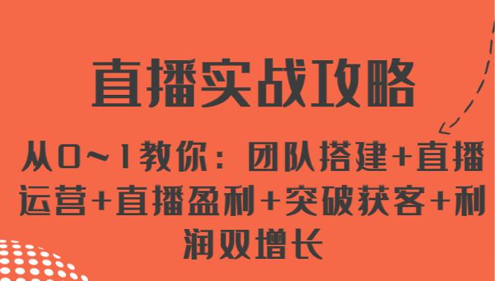 直播实战攻略 从0~1教你：团队搭建+直播运营+直播盈利+突破获客+利润双增长-云商网创