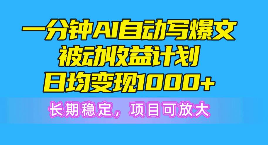 一分钟AI爆文被动收益计划，日均变现1000+，长期稳定，项目可放大-云商网创