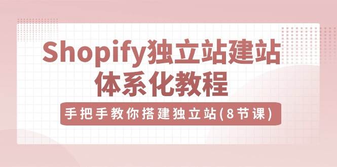 （10584期）Shopify独立站-建站体系化教程，手把手教你搭建独立站（8节视频课）-云商网创