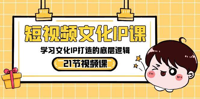 短视频文化IP课，学习文化IP打造的底层逻辑（21节课）-云商网创