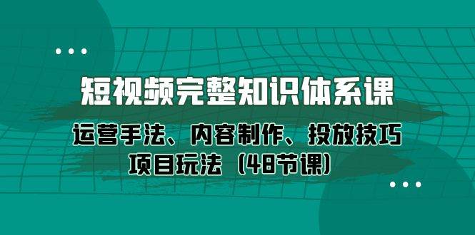 （10095期）短视频-完整知识体系课，运营手法、内容制作、投放技巧项目玩法（48节课）-云商网创