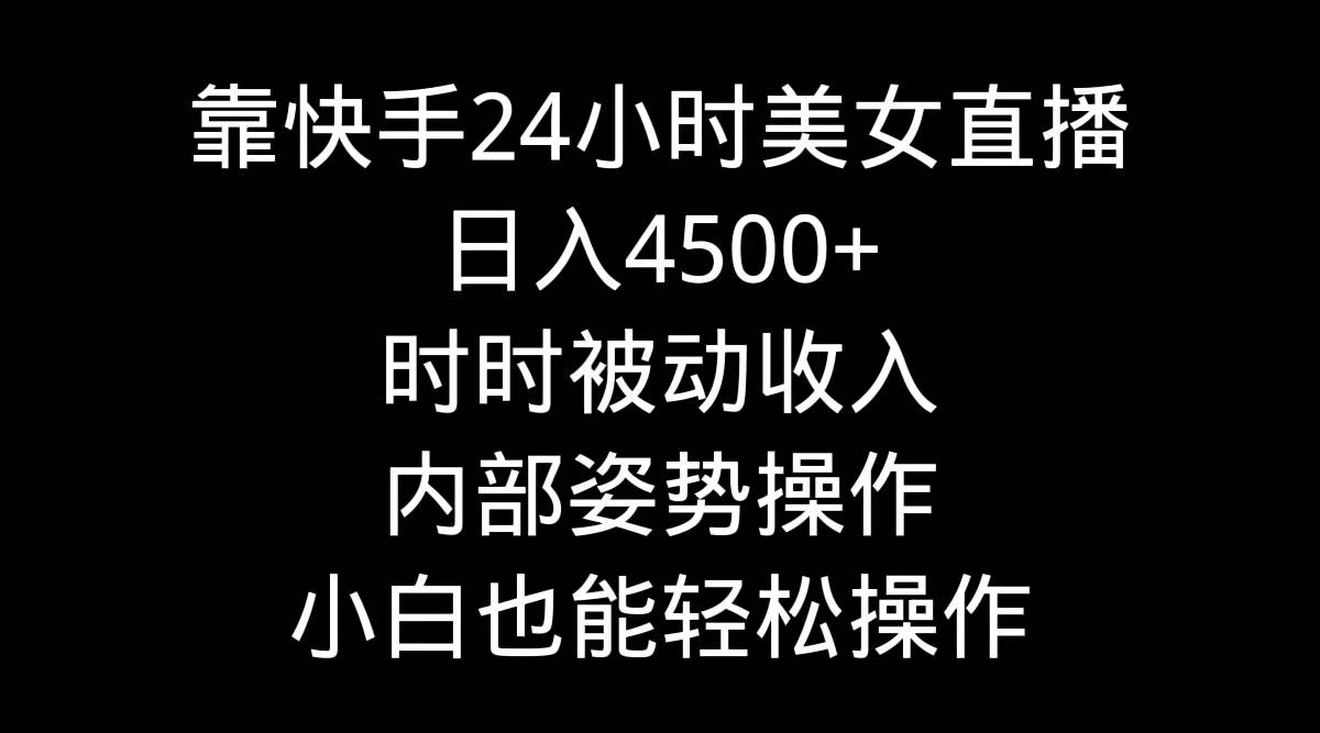 靠快手24小时美女直播，日入4500+，时时被动收入，内部姿势操作，小白也…-云商网创