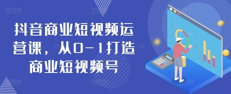 抖音商业短视频运营课，从0-1打造商业短视频号-云商网创