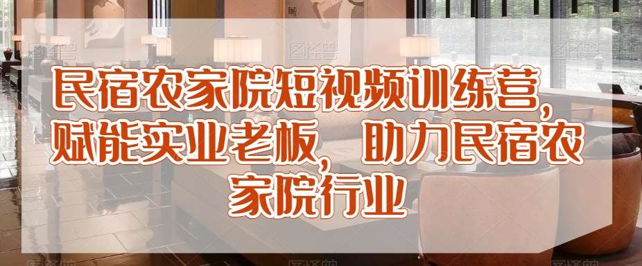 民宿农家院短视频训练营，赋能实业老板，助力民宿农家院行业-云商网创