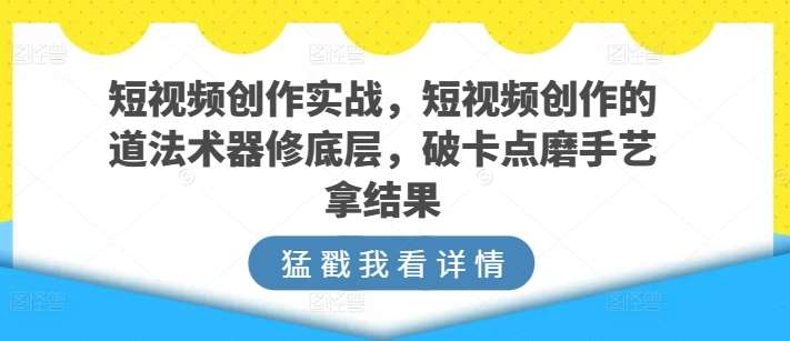 短视频创作实战，短视频创作的道法术器修底层，破卡点磨手艺拿结果-云商网创