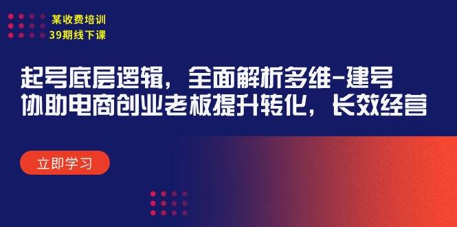 （9806期）某收费培训39期线下课：起号底层逻辑，全面解析多维 建号，协助电商创业…-云商网创