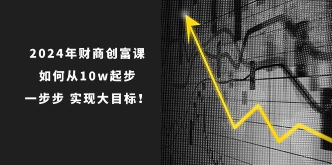 （10947期）2024年 财商-创富课：如何从10w起步，一步步 实现大目标！-云商网创