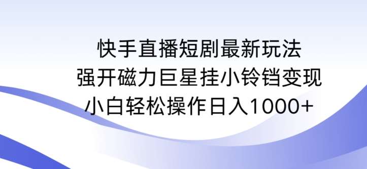 快手直播短剧最新玩法，强开磁力巨星挂小铃铛变现，小白轻松操作日入1000+【揭秘】-云商网创