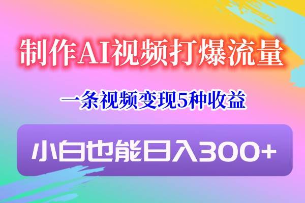 制作AI视频打爆流量，一条视频变现5种收益，小白也能日入300+-云商网创