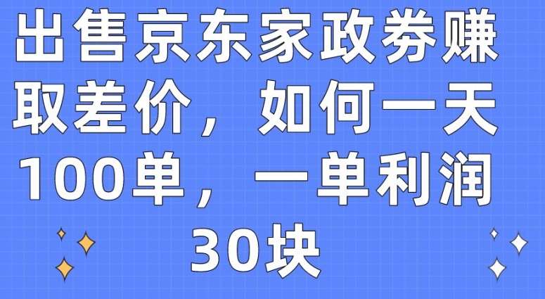 出售京东家政劵赚取差价，如何一天100单，一单利润30块【揭秘】-云商网创