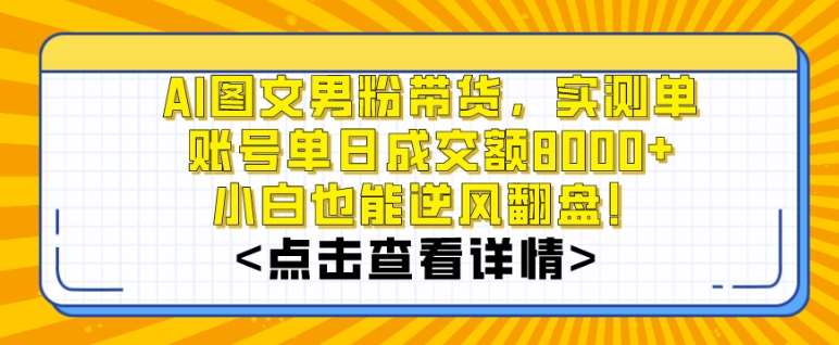 AI图文男粉带货，实测单账号单天成交额8000+，最关键是操作简单，小白看了也能上手【揭秘】-云商网创