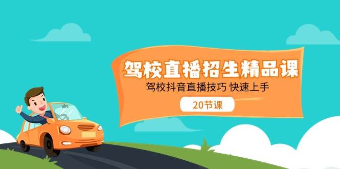 （11163期）驾校直播招生精品课 驾校抖音直播技巧 快速上手（20节课）-云商网创