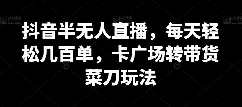 抖音半无人直播，每天轻松几百单，卡广场转带货菜刀玩法【揭秘】-云商网创