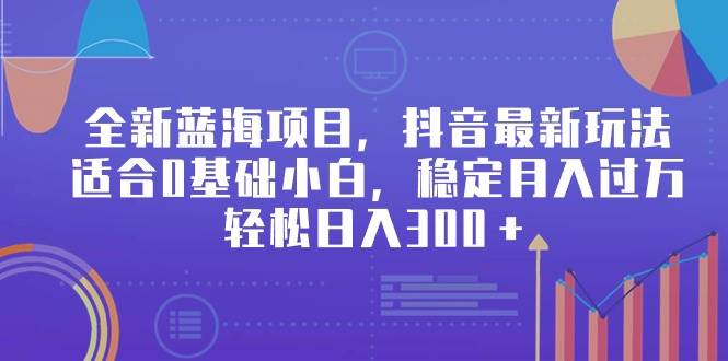 全新蓝海项目，抖音最新玩法，适合0基础小白，稳定月入过万，轻松日入300＋-云商网创