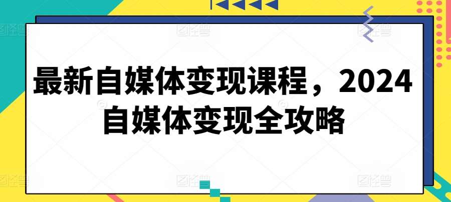 最新自媒体变现课程，2024自媒体变现全攻略-云商网创