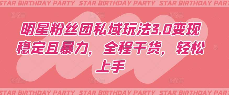 明星粉丝团私域玩法3.0变现稳定且暴力，全程干货，轻松上手【揭秘】-云商网创
