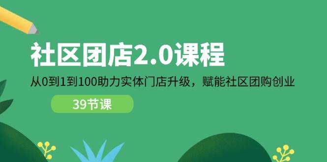 （11478期）社区-团店2.0课程，从0到1到100助力 实体门店升级，赋能 社区团购创业-云商网创