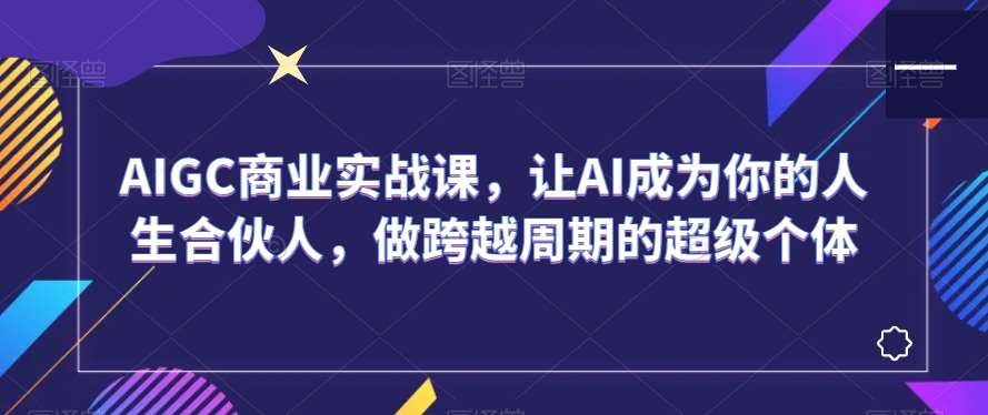 AIGC商业实战课，让AI成为你的人生合伙人，做跨越周期的超级个体-云商网创