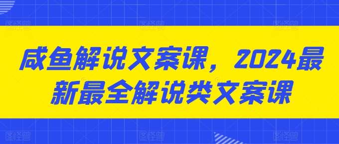 咸鱼解说文案课，2024最新最全解说类文案课-云商网创